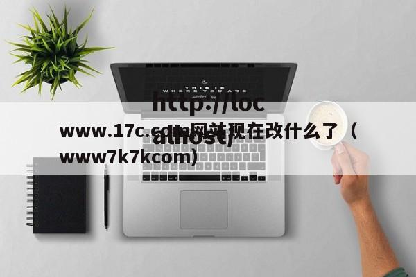 www.17c.com网站现在改什么了(www7k7kcom)