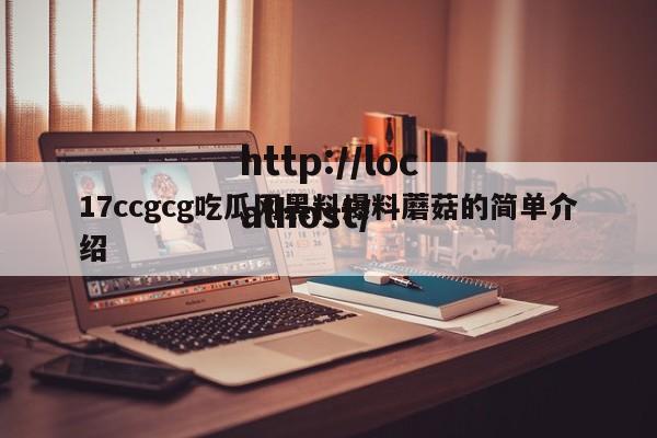 17ccgcg吃瓜网黑料爆料蘑菇的简单介绍
