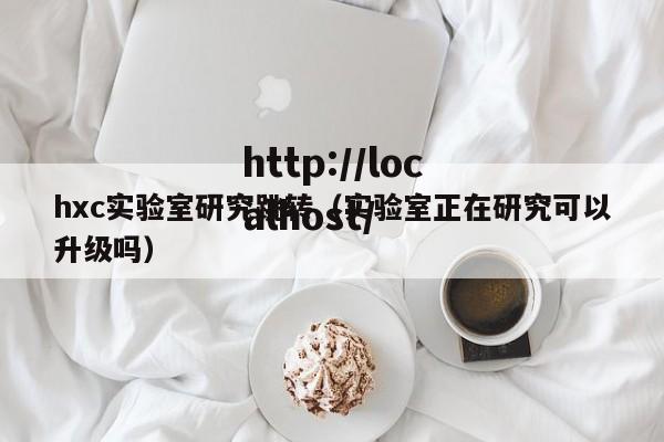 hxc实验室研究跳转(实验室正在研究可以升级吗)
