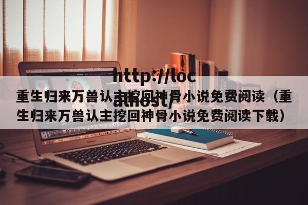 重生归来万兽认主挖回神骨小说免费阅读(重生归来万兽认主挖回神骨小说免费阅读下载)